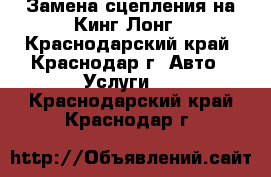 Замена сцепления на Кинг Лонг - Краснодарский край, Краснодар г. Авто » Услуги   . Краснодарский край,Краснодар г.